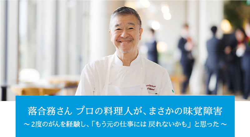 落合務さん プロの料理人が、 まさかの味覚障害。～2 度のがんを経験し、「もう元の仕事には 戻れないかも」と思った～