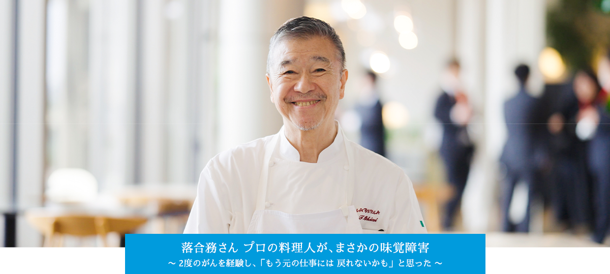 落合務さん プロの料理人が、 まさかの味覚障害。～2 度のがんを経験し、「もう元の仕事には 戻れないかも」と思った～
