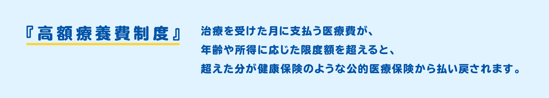 『高額療養費制度』治療を受けた月に支払う医療費が、年齢や所得に応じた限度額を超えると、超えた分が健康保険のような公的医療保険から払い戻されます。