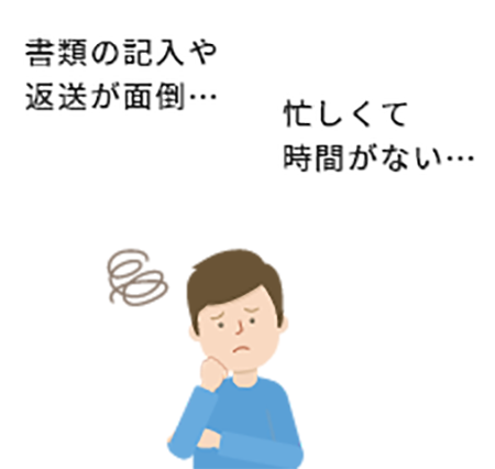 書類の記入や返送が面倒…忙しくて時間がない…