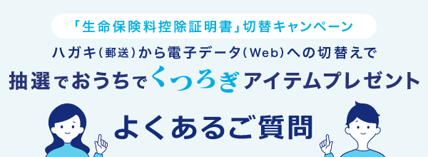 「生命保険料控除証明書」切替キャンペーン ハガキ（郵送）から電子データ（Web）への切替えで 抽選でおうちでくつろぎアイテムプレゼント よくあるご質問
