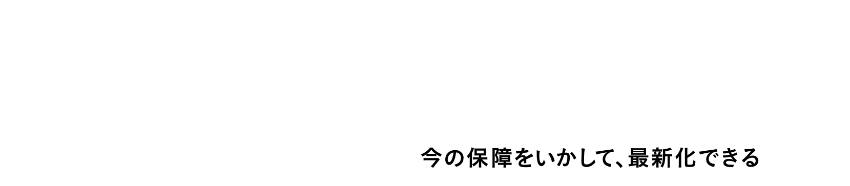 アフラック式 その3 保険が古くなったら ［これまで］ 新しい保険に入り直す → ［これから］ 今の保障をいかして、最新化できる