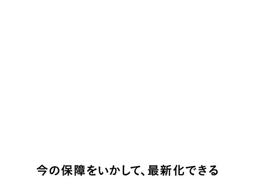 アフラック式 その3 保険が古くなったら ［これまで］ 新しい保険に入り直す → ［これから］ 今の保障をいかして、最新化できる