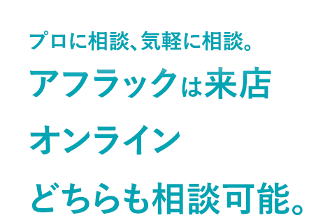 プロに相談、気軽に相談。アフラックは来店 オンラインどちらも相談可能。