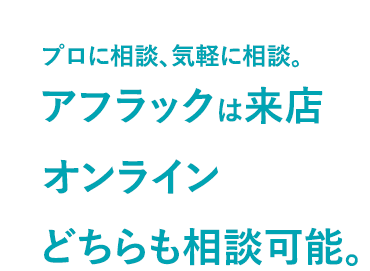 プロに相談、気軽に相談。アフラックは来店 オンラインどちらも相談可能。