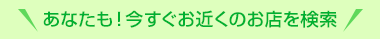 あなたも！今すぐお近くのお店を検索