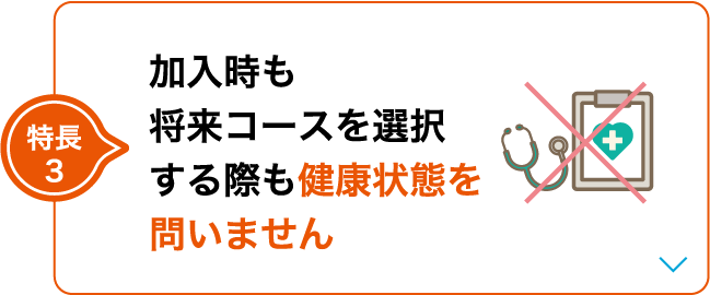 特長3 加入時も将来コースを選択する際も健康状態を問いません
