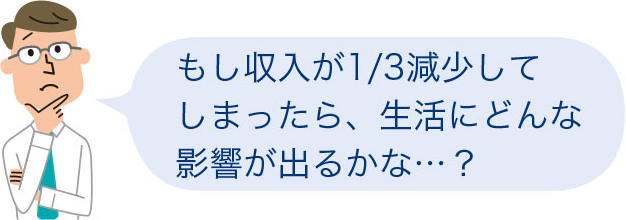 もし収入が1／3減少してしまったら、生活にどんな影響が出るかな・・・？