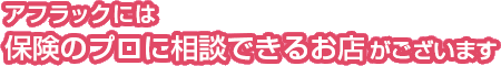 アフラックには保険のプロに相談できるお店がございます