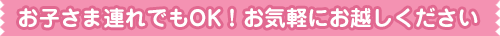 お子さま連れでもOK！お気軽にお越しください