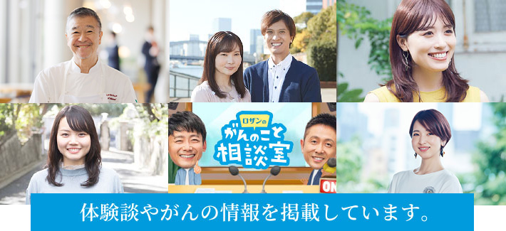 体験談やがんの情報を掲載しています。落合務さん 岸田徹・えりかさん 長藤由理花さん 水田悠子さん ロザンのがんのこと相談室 ロザン菅広文さん ロザン宇治原史規さん 石井希さん