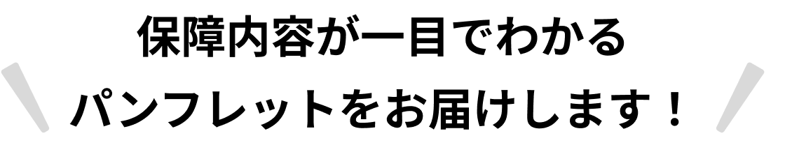 保障内容が一目でわかるパンフレットをお届けします！