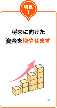 特長1 将来に向けた資金を増やせます