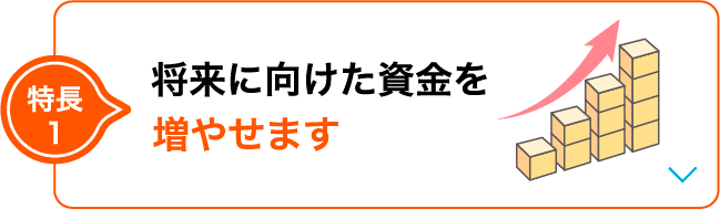 特長1 将来に向けた資金を増やせます