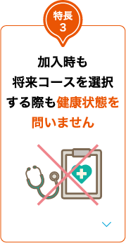 特長3 加入時も将来コースを選択する際も健康状態を問いません