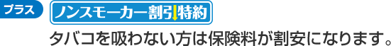 プラス ノンスモーカー割引特約 タバコを吸わない方は保険料が割安になります。