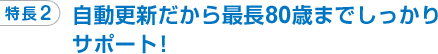 特長2 自動更新だから最長80歳までしっかりサポート！