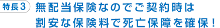 特長3 無配当保険なのでご契約時は割安な保険料で死亡保障を確保！