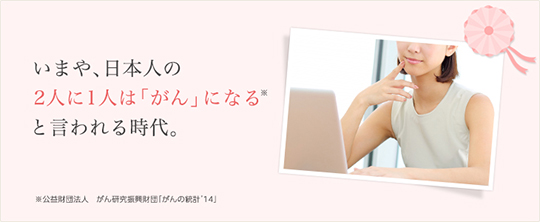 いまや、日本人の2人に1人は「がん」になると言われる時代。 ※公益財団法人 がん研究振興財団「がんの統計’14」