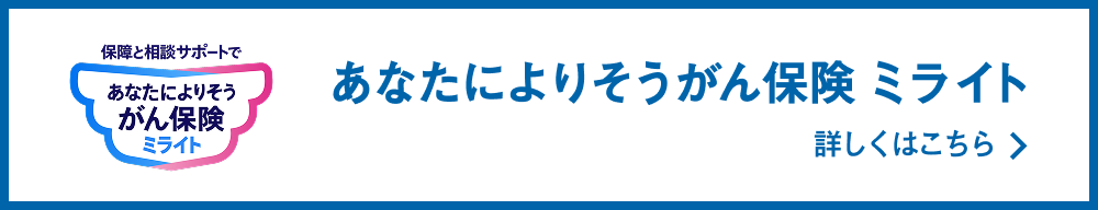 保障と相談サポートで あなたによりそうがん保険 ミライト 詳しくはこちら